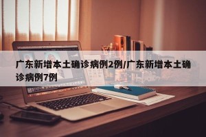 广东新增本土确诊病例2例/广东新增本土确诊病例7例