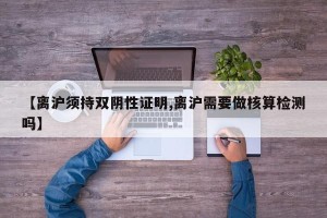【离沪须持双阴性证明,离沪需要做核算检测吗】