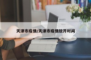 天津市疫情/天津市疫情放开时间