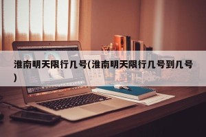 淮南明天限行几号(淮南明天限行几号到几号)