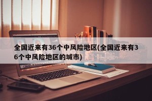 全国近来有36个中风险地区(全国近来有36个中风险地区的城市)