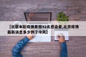 【北京本轮疫情累报92名感染者,北京疫情最新消息多少例了今天】