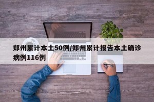 郑州累计本土50例/郑州累计报告本土确诊病例116例