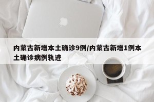 内蒙古新增本土确诊9例/内蒙古新增1例本土确诊病例轨迹