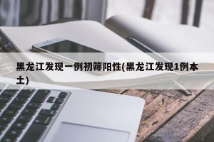 黑龙江发现一例初筛阳性(黑龙江发现1例本土)