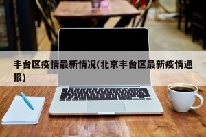 丰台区疫情最新情况(北京丰台区最新疫情通报)