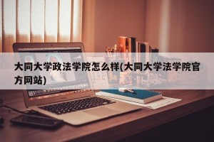 大同大学政法学院怎么样(大同大学法学院官方网站)