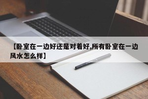 【卧室在一边好还是对着好,所有卧室在一边风水怎么样】