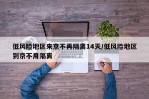 低风险地区来京不再隔离14天/低风险地区到京不用隔离