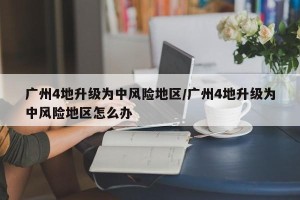广州4地升级为中风险地区/广州4地升级为中风险地区怎么办