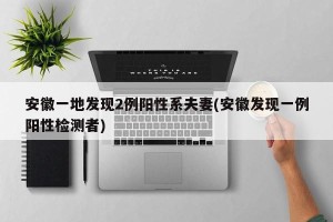 安徽一地发现2例阳性系夫妻(安徽发现一例阳性检测者)
