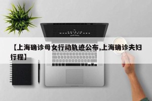 【上海确诊母女行动轨迹公布,上海确诊夫妇行程】