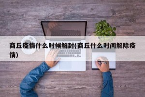 商丘疫情什么时候解封(商丘什么时间解除疫情)