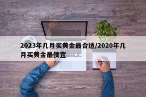 2023年几月买黄金最合适/2020年几月买黄金最便宜