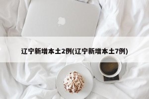 辽宁新增本土2例(辽宁新增本土7例)