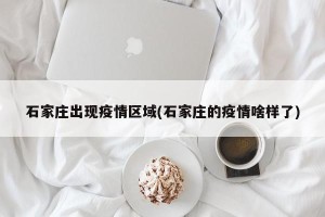 石家庄出现疫情区域(石家庄的疫情啥样了)