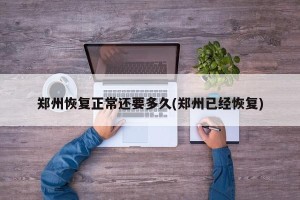 郑州恢复正常还要多久(郑州已经恢复)