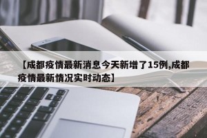 【成都疫情最新消息今天新增了15例,成都疫情最新情况实时动态】