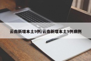 云南新增本土9例/云南新增本土9例病例