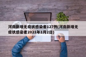 河南新增无症状感染者127例(河南新增无症状感染者2021年1月2日)