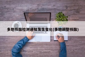 多地核酸检测通知发生变化(多地调整核酸)