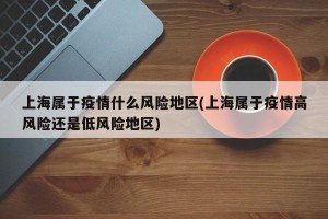 上海属于疫情什么风险地区(上海属于疫情高风险还是低风险地区)