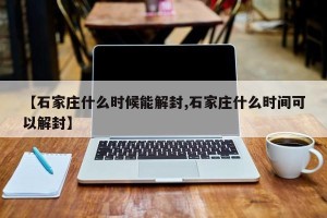 【石家庄什么时候能解封,石家庄什么时间可以解封】
