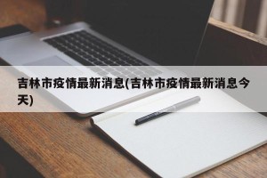 吉林市疫情最新消息(吉林市疫情最新消息今天)