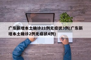 广东新增本土确诊21例无症状3例(广东新增本土确诊2例无症状4例)