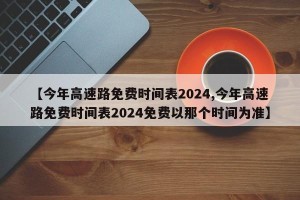 【今年高速路免费时间表2024,今年高速路免费时间表2024免费以那个时间为准】