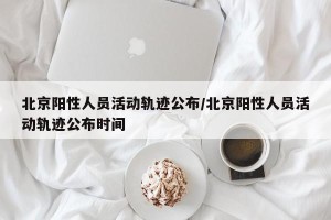 北京阳性人员活动轨迹公布/北京阳性人员活动轨迹公布时间