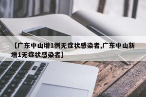 【广东中山增1例无症状感染者,广东中山新增1无症状感染者】
