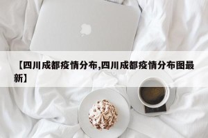 【四川成都疫情分布,四川成都疫情分布图最新】