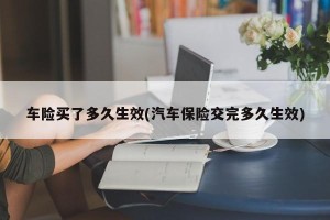 车险买了多久生效(汽车保险交完多久生效)