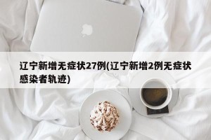 辽宁新增无症状27例(辽宁新增2例无症状感染者轨迹)