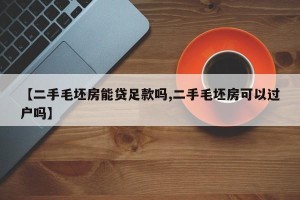 【二手毛坯房能贷足款吗,二手毛坯房可以过户吗】