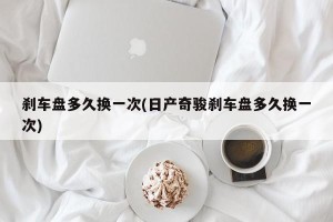 刹车盘多久换一次(日产奇骏刹车盘多久换一次)