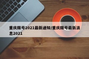 重庆限号2021最新通知/重庆限号最新消息2021