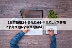 【北京新增2个高风险6个中风险,北京新增2个高风险6个中风险区域】