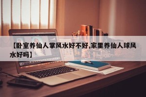 【卧室养仙人掌风水好不好,家里养仙人球风水好吗】
