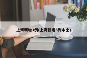 上海新增3例(上海新增3列本土)