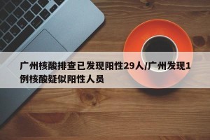 广州核酸排查已发现阳性29人/广州发现1例核酸疑似阳性人员