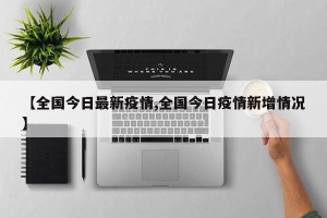 【全国今日最新疫情,全国今日疫情新增情况】