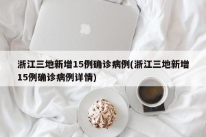 浙江三地新增15例确诊病例(浙江三地新增15例确诊病例详情)