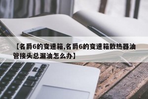 【名爵6的变速箱,名爵6的变速箱散热器油管接头总漏油怎么办】