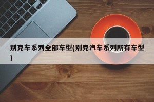 别克车系列全部车型(别克汽车系列所有车型)