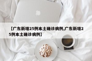 【广东新增25例本土确诊病例,广东新增25例本土确诊病例】