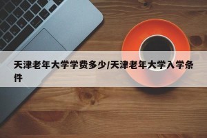 天津老年大学学费多少/天津老年大学入学条件