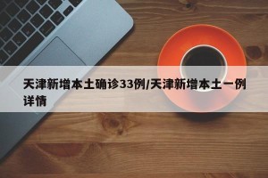 天津新增本土确诊33例/天津新增本土一例详情