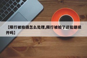 【限行被拍摄怎么处理,限行被拍了还能继续开吗】